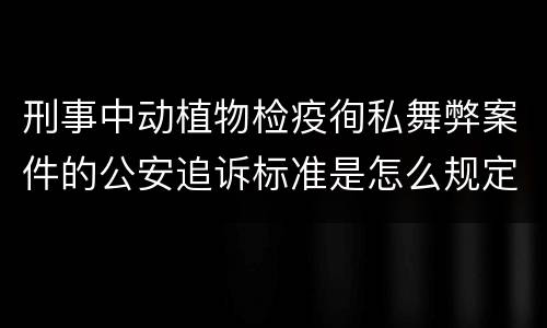 刑事中动植物检疫徇私舞弊案件的公安追诉标准是怎么规定