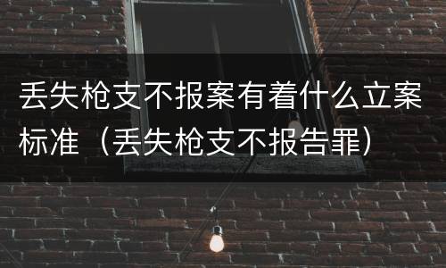 丢失枪支不报案有着什么立案标准（丢失枪支不报告罪）