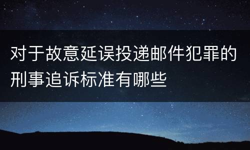 对于故意延误投递邮件犯罪的刑事追诉标准有哪些