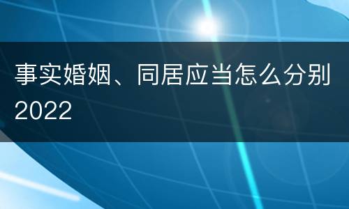 事实婚姻、同居应当怎么分别2022