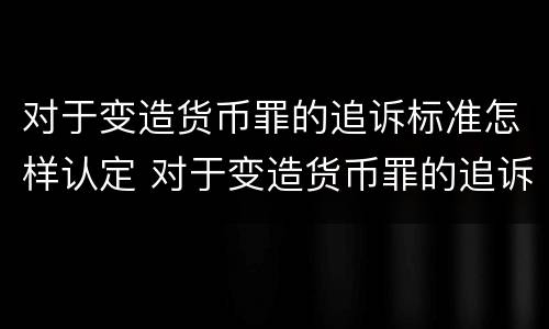 对于变造货币罪的追诉标准怎样认定 对于变造货币罪的追诉标准怎样认定为