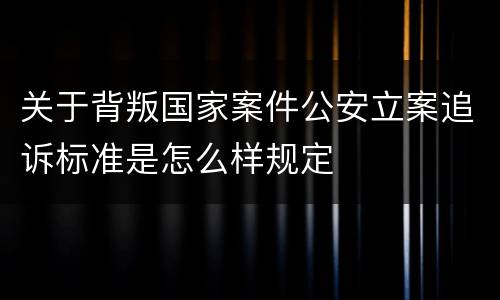 关于背叛国家案件公安立案追诉标准是怎么样规定