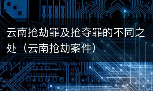 云南抢劫罪及抢夺罪的不同之处（云南抢劫案件）