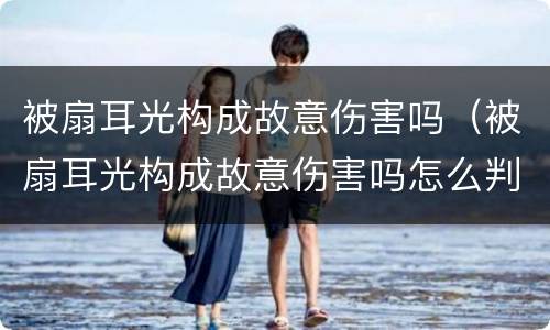 被扇耳光构成故意伤害吗（被扇耳光构成故意伤害吗怎么判刑）