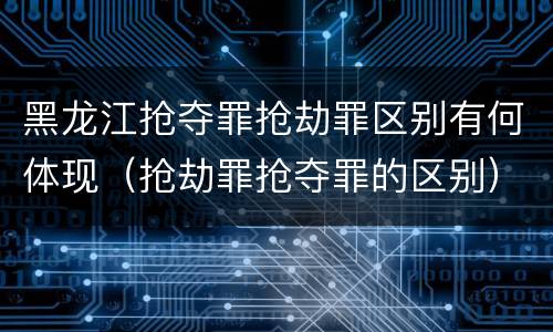 黑龙江抢夺罪抢劫罪区别有何体现（抢劫罪抢夺罪的区别）