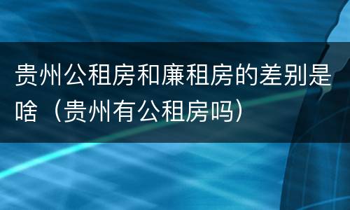贵州公租房和廉租房的差别是啥（贵州有公租房吗）