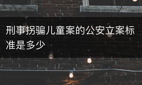刑事拐骗儿童案的公安立案标准是多少