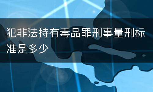 犯非法持有毒品罪刑事量刑标准是多少