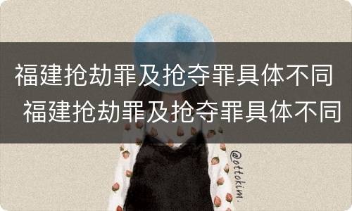 福建抢劫罪及抢夺罪具体不同 福建抢劫罪及抢夺罪具体不同的情形