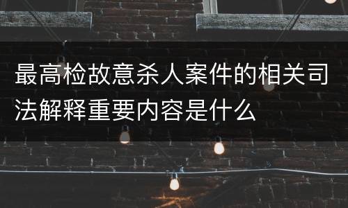 最高检故意杀人案件的相关司法解释重要内容是什么