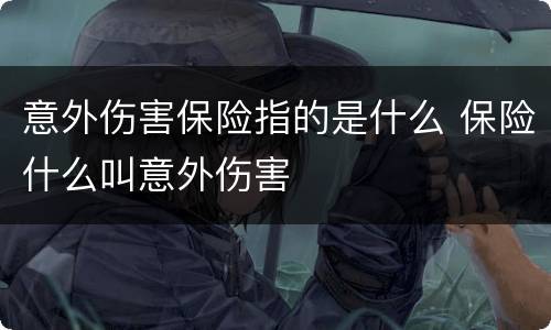 意外伤害保险指的是什么 保险什么叫意外伤害