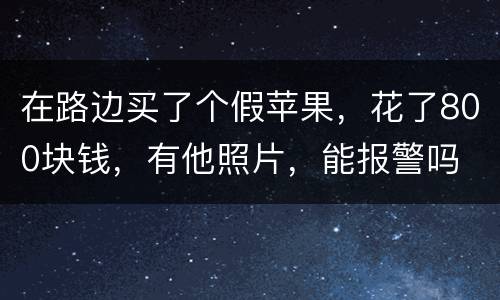 在路边买了个假苹果，花了800块钱，有他照片，能报警吗