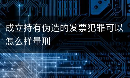 成立持有伪造的发票犯罪可以怎么样量刑