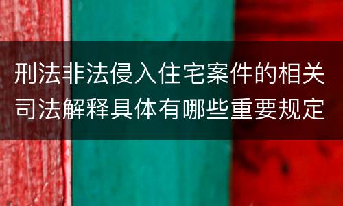 刑法非法侵入住宅案件的相关司法解释具体有哪些重要规定