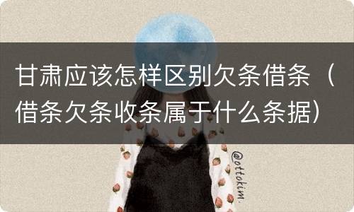 甘肃应该怎样区别欠条借条（借条欠条收条属于什么条据）