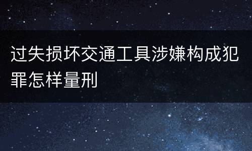 过失损坏交通工具涉嫌构成犯罪怎样量刑