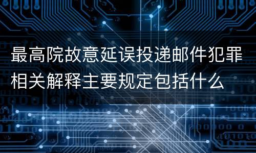 最高院故意延误投递邮件犯罪相关解释主要规定包括什么