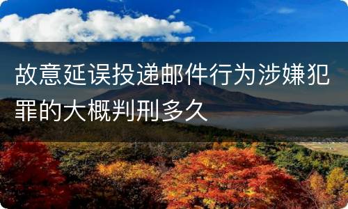 故意延误投递邮件行为涉嫌犯罪的大概判刑多久