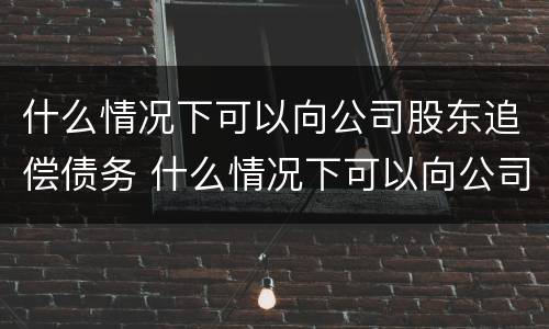什么情况下可以向公司股东追偿债务 什么情况下可以向公司股东追偿债务呢
