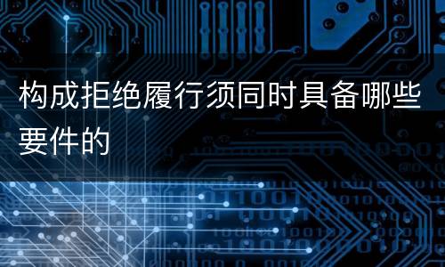 构成拒绝履行须同时具备哪些要件的
