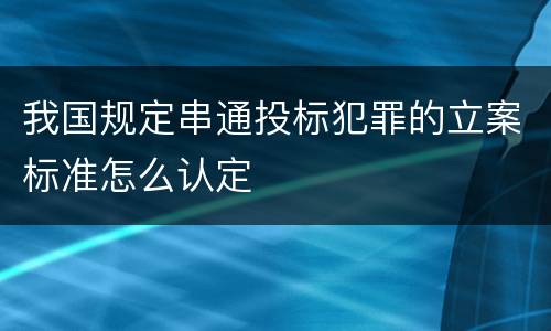 我国规定串通投标犯罪的立案标准怎么认定