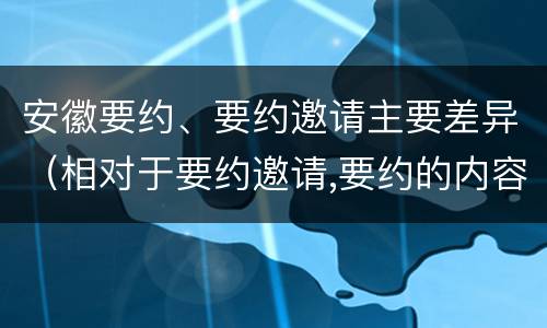 安徽要约、要约邀请主要差异（相对于要约邀请,要约的内容更加规范明确）