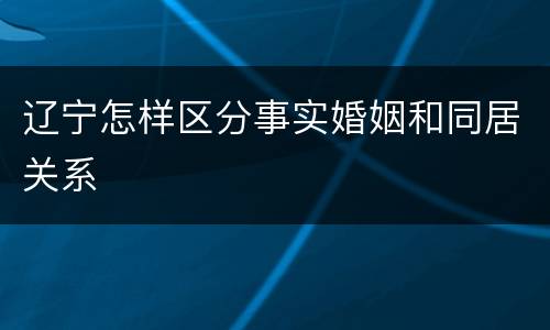 辽宁怎样区分事实婚姻和同居关系