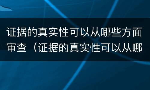 证据的真实性可以从哪些方面审查（证据的真实性可以从哪些方面审查呢）