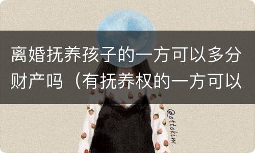 离婚抚养孩子的一方可以多分财产吗（有抚养权的一方可以多分财产吗）