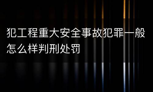 犯工程重大安全事故犯罪一般怎么样判刑处罚