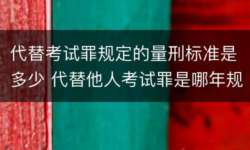 代替考试罪规定的量刑标准是多少 代替他人考试罪是哪年规定