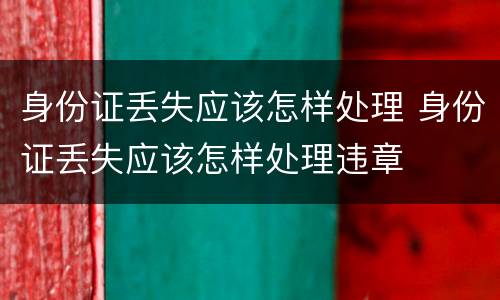 身份证丢失应该怎样处理 身份证丢失应该怎样处理违章