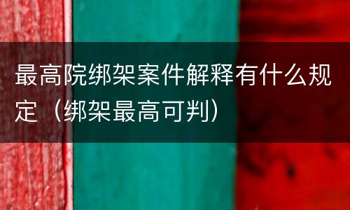 最高院绑架案件解释有什么规定（绑架最高可判）