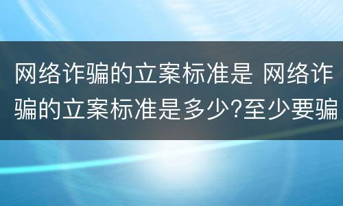 网络诈骗的立案标准是 网络诈骗的立案标准是多少?至少要骗多少钱?