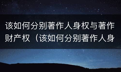 该如何分别著作人身权与著作财产权（该如何分别著作人身权与著作财产权的区别）