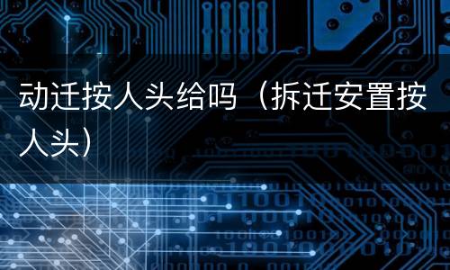 动迁按人头给吗（拆迁安置按人头）