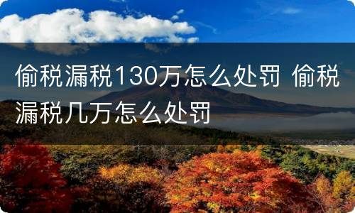 偷税漏税130万怎么处罚 偷税漏税几万怎么处罚