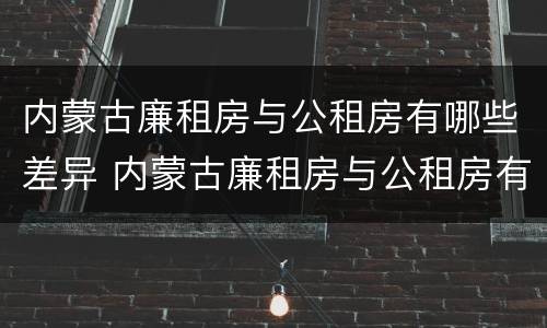 内蒙古廉租房与公租房有哪些差异 内蒙古廉租房与公租房有哪些差异呢