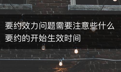 要约效力问题需要注意些什么要约的开始生效时间