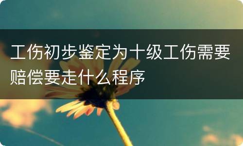 工伤初步鉴定为十级工伤需要赔偿要走什么程序