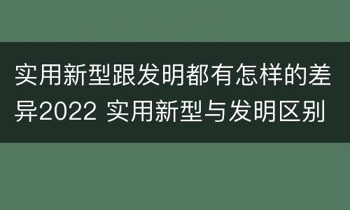 实用新型跟发明都有怎样的差异2022 实用新型与发明区别