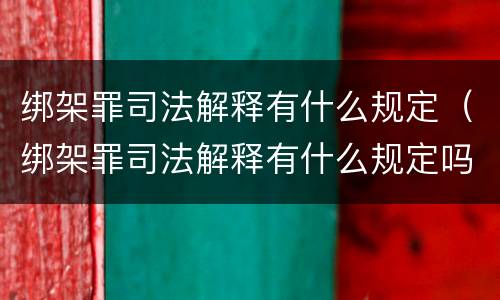 绑架罪司法解释有什么规定（绑架罪司法解释有什么规定吗）
