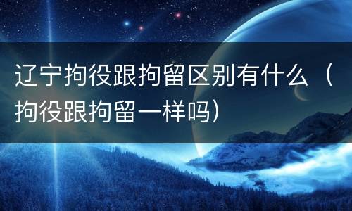 辽宁拘役跟拘留区别有什么（拘役跟拘留一样吗）