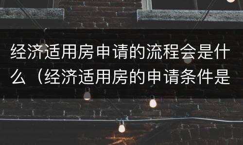 经济适用房申请的流程会是什么（经济适用房的申请条件是什么）