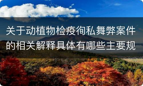 关于动植物检疫徇私舞弊案件的相关解释具体有哪些主要规定