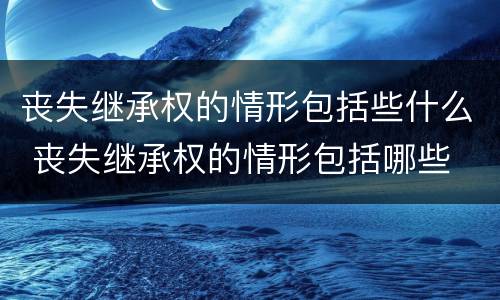 丧失继承权的情形包括些什么 丧失继承权的情形包括哪些
