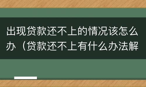 出现贷款还不上的情况该怎么办（贷款还不上有什么办法解决）