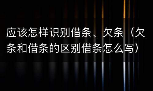应该怎样识别借条、欠条（欠条和借条的区别借条怎么写）