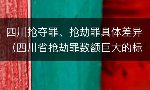 四川抢夺罪、抢劫罪具体差异（四川省抢劫罪数额巨大的标准）