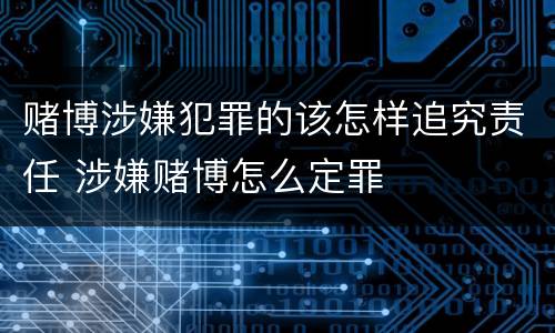赌博涉嫌犯罪的该怎样追究责任 涉嫌赌博怎么定罪